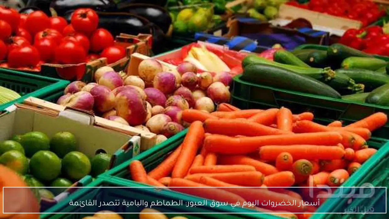 أسعار الخضروات اليوم في سوق العبور: الطماطم والبامية تتصدر القائمة