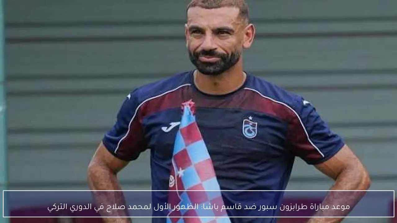 موعد مباراة طرابزون سبور ضد قاسم باشا: الظهور الأول لمحمد صلاح في الدوري التركي