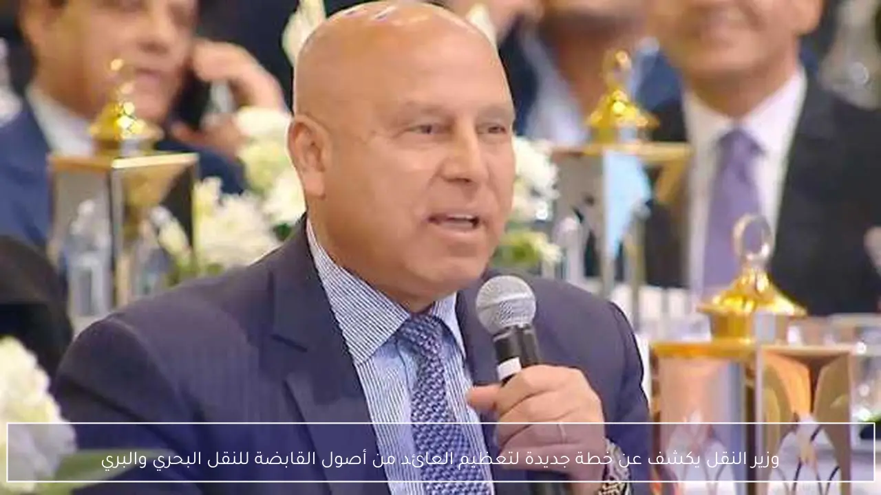 وزير النقل يكشف عن خطة جديدة لتعظيم العائد من أصول القابضة للنقل البحري والبري