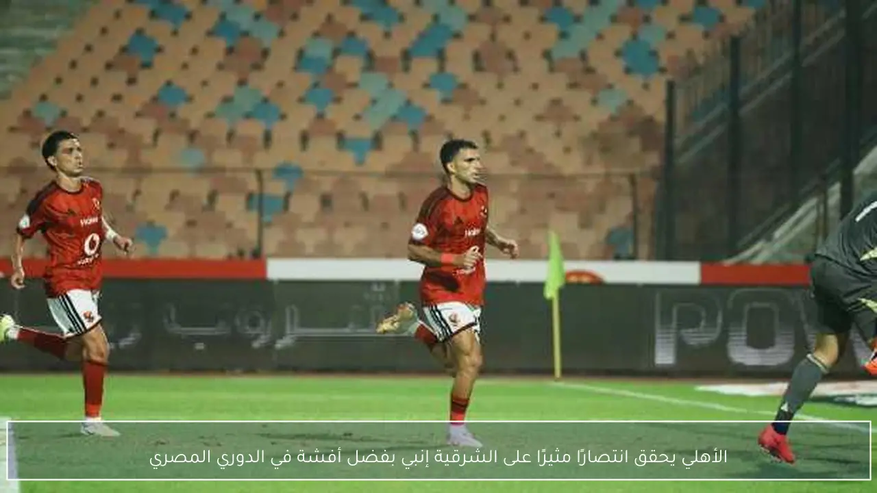 الأهلي يحقق انتصارًا مثيرًا على الشرقية إنبي بفضل أفشة في الدوري المصري