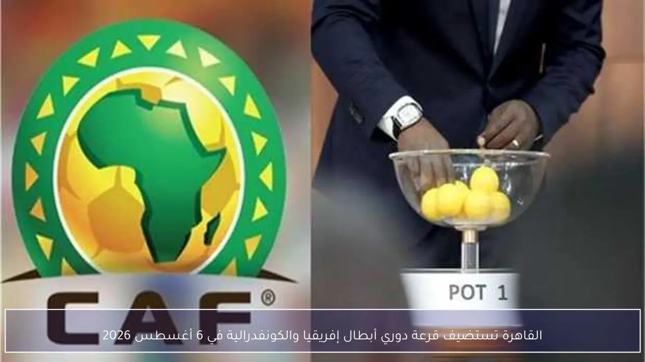 القاهرة تستضيف قرعة دوري أبطال إفريقيا والكونفدرالية في 6 أغسطس 2026