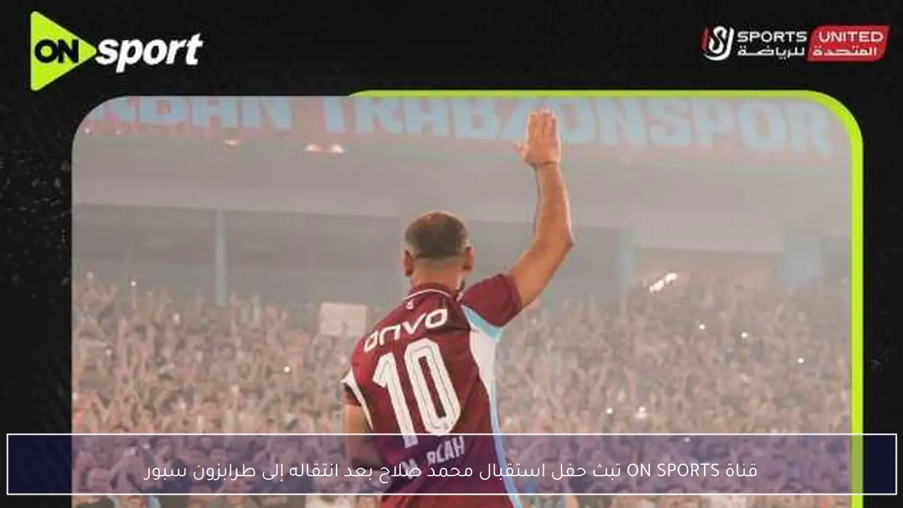 قناة ON SPORTS تبث حفل استقبال محمد صلاح بعد انتقاله إلى طرابزون سبور