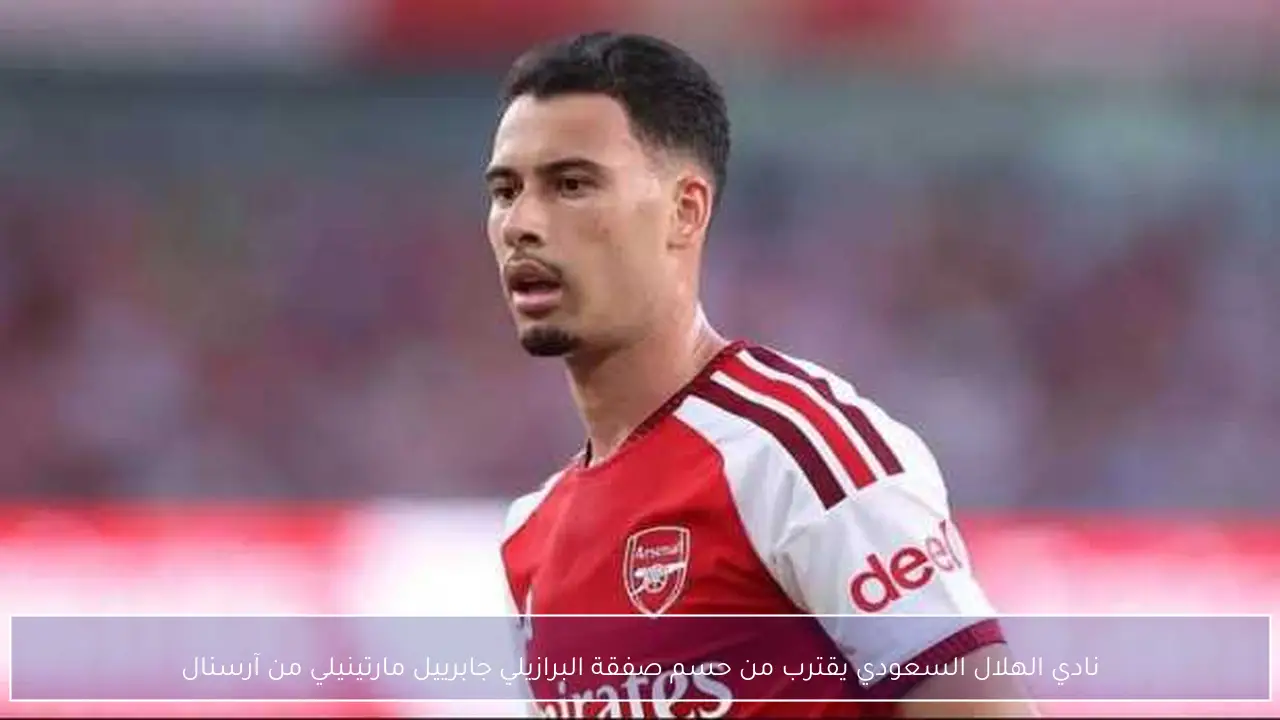 نادي الهلال السعودي يقترب من حسم صفقة البرازيلي جابرييل مارتينيلي من آرسنال