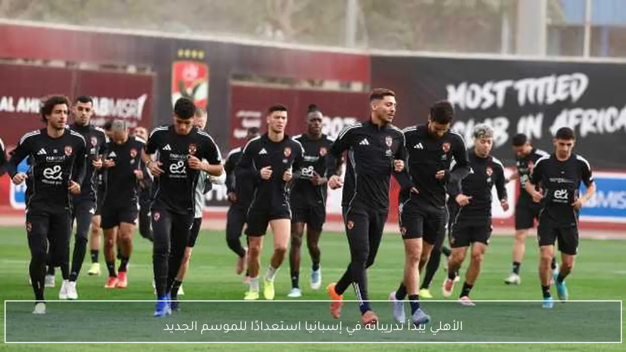 الأهلي يبدأ تدريباته في إسبانيا استعدادًا للموسم الجديد