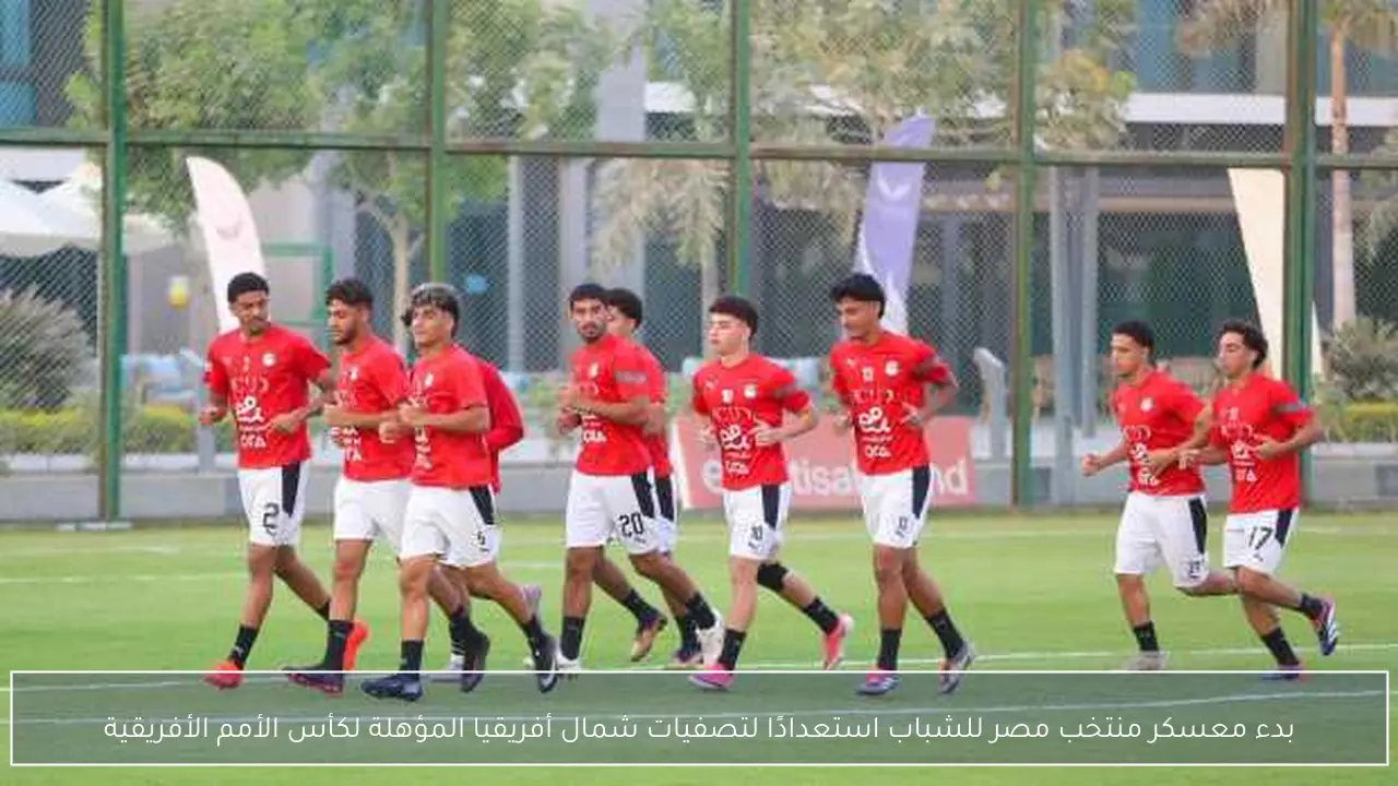 بدء معسكر منتخب مصر للشباب استعدادًا لتصفيات شمال أفريقيا المؤهلة لكأس الأمم الأفريقية