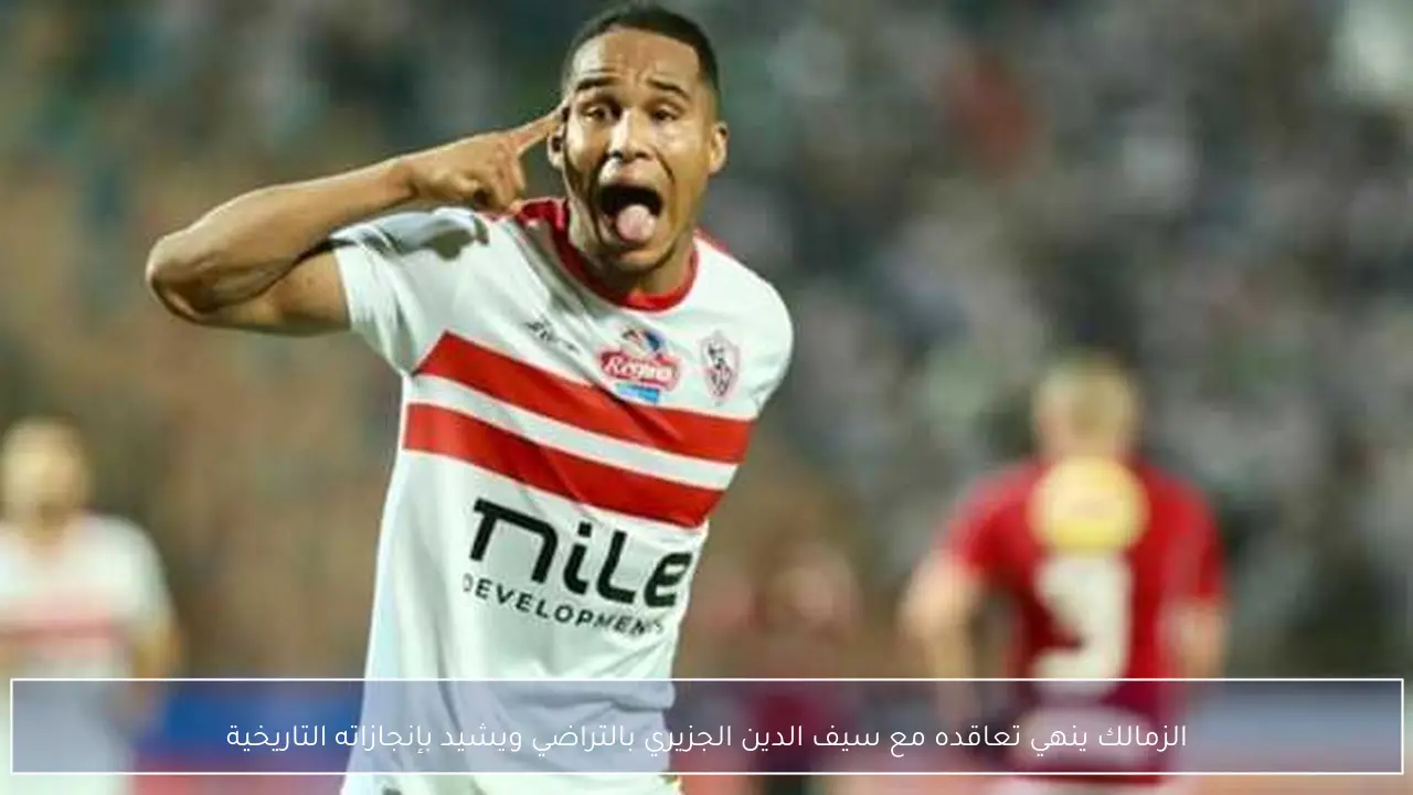 الزمالك ينهي تعاقده مع سيف الدين الجزيري بالتراضي ويشيد بإنجازاته التاريخية