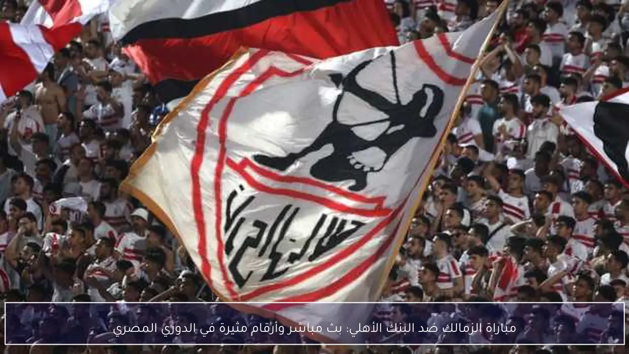 مباراة الزمالك ضد البنك الأهلي: بث مباشر وأرقام مثيرة في الدوري المصري