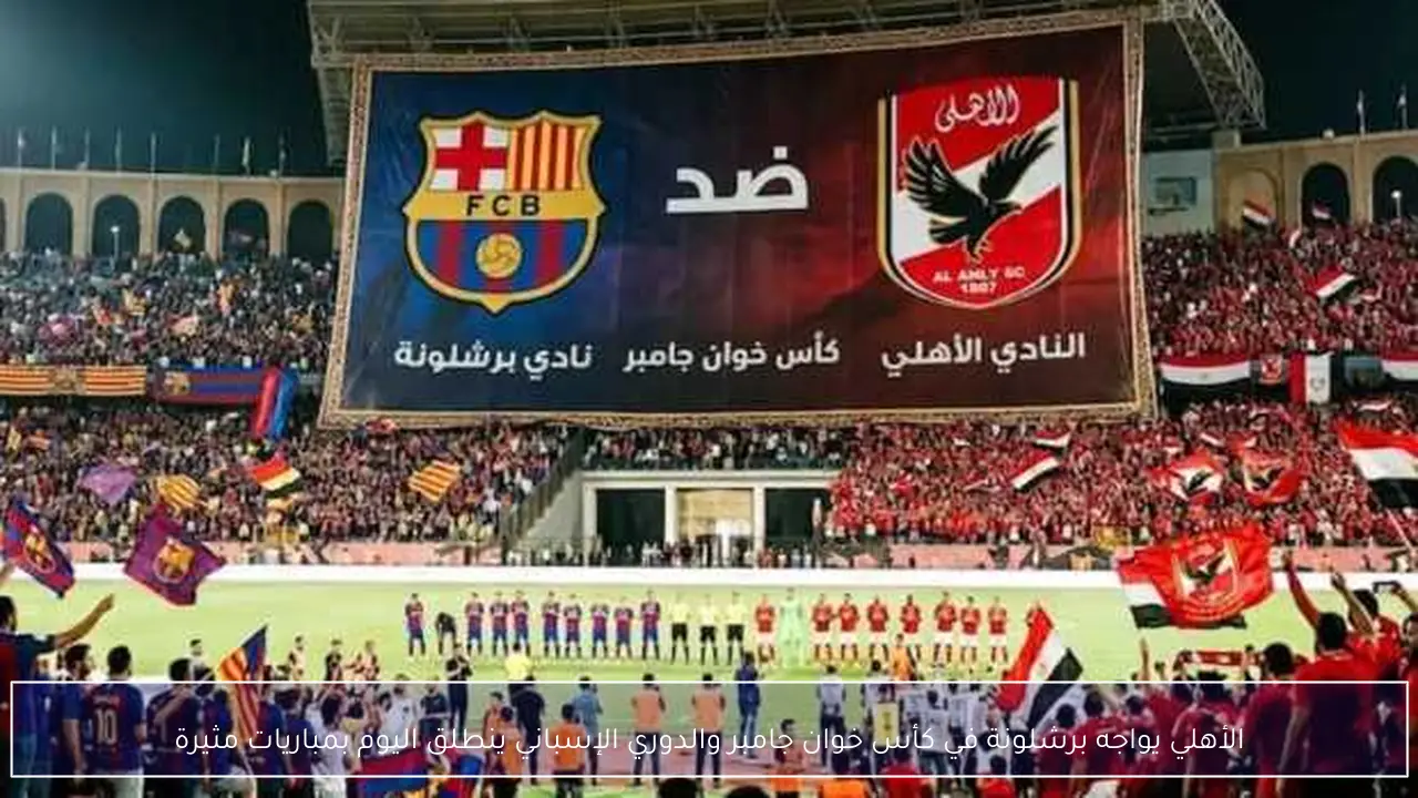 الأهلي يواجه برشلونة في كأس خوان جامبر والدوري الإسباني ينطلق اليوم بمباريات مثيرة