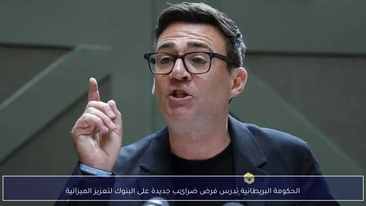 الحكومة البريطانية تدرس فرض ضرائب جديدة على البنوك لتعزيز الميزانية