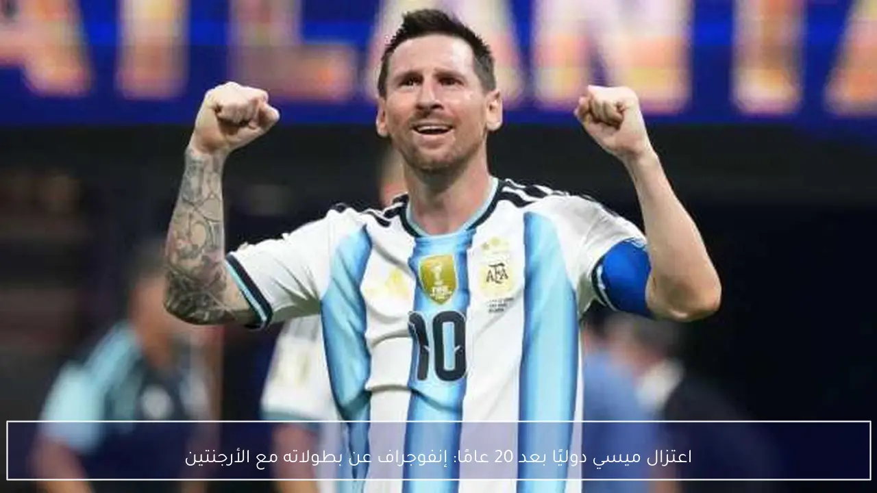 اعتزال ميسي دوليًا بعد 20 عامًا: إنفوجراف عن بطولاته مع الأرجنتين