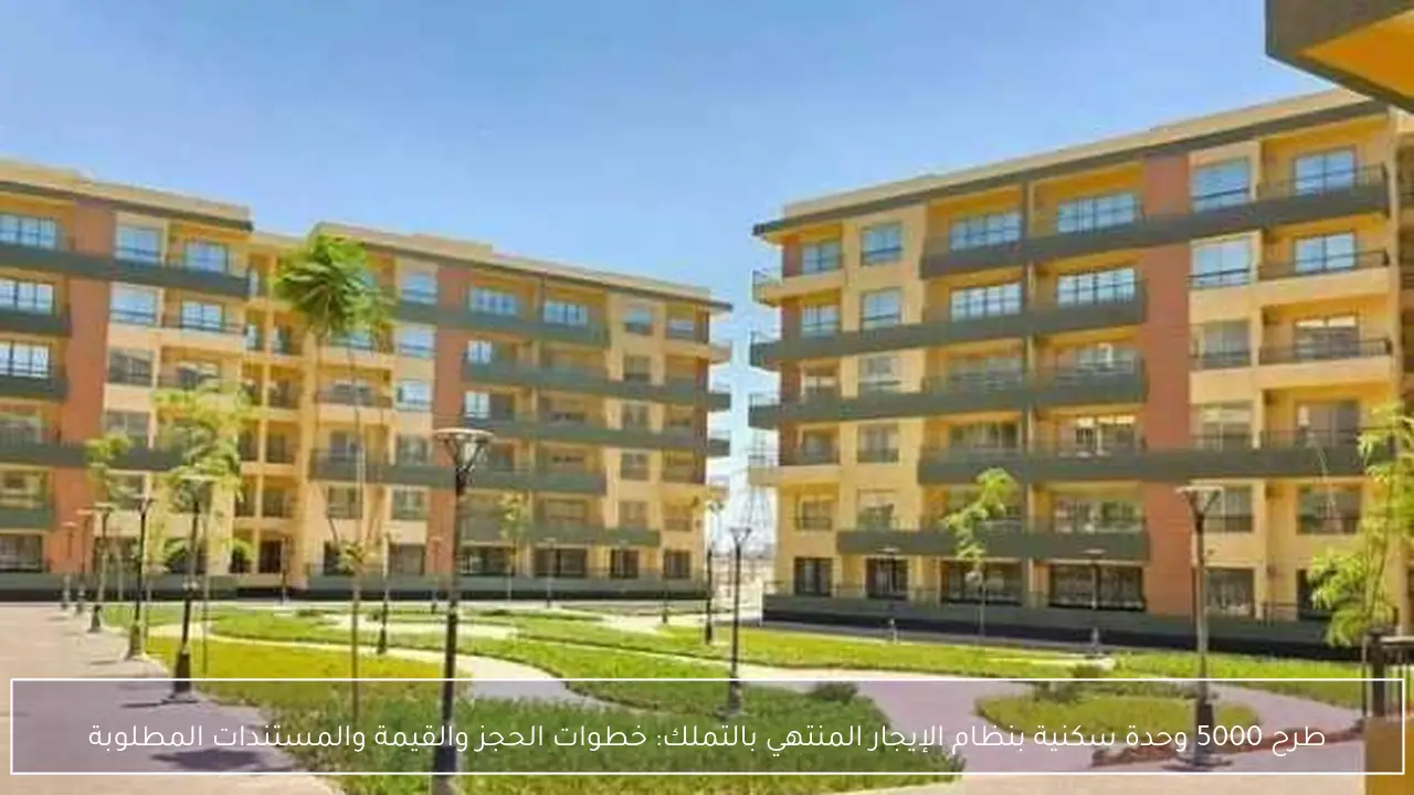 طرح 5000 وحدة سكنية بنظام الإيجار المنتهي بالتملك: خطوات الحجز والقيمة والمستندات المطلوبة