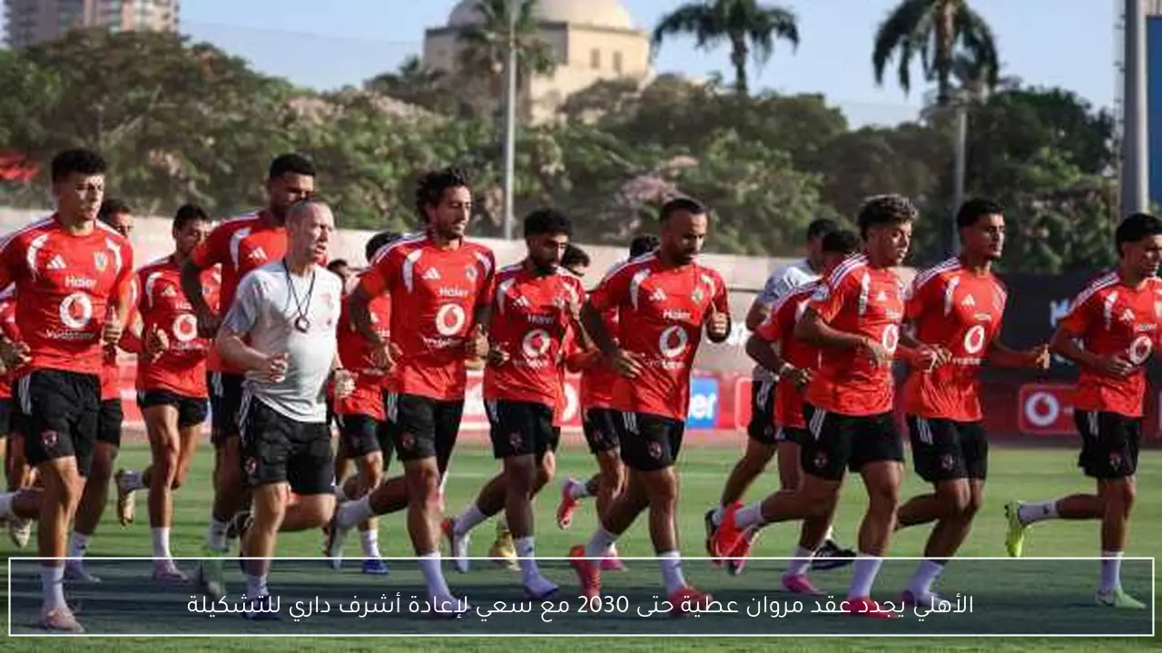 الأهلي يجدد عقد مروان عطية حتى 2030 مع سعي لإعادة أشرف داري للتشكيلة