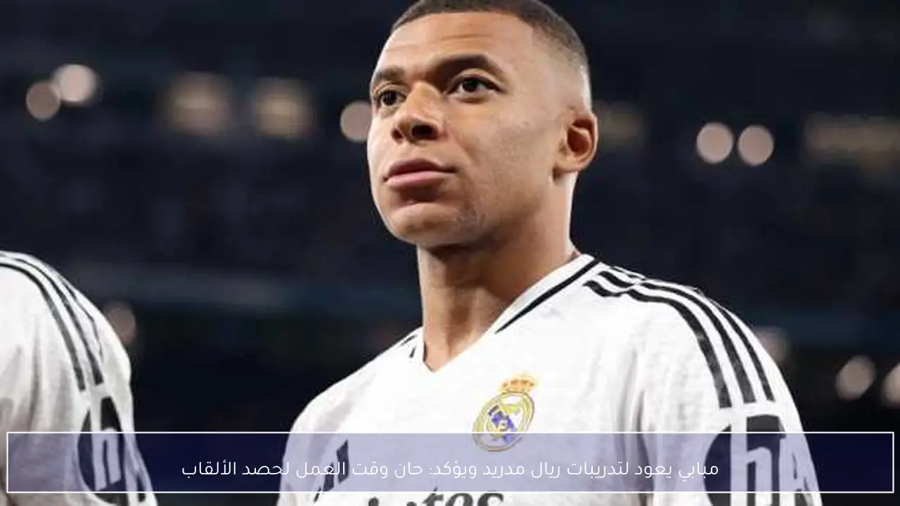 مبابي يعود لتدريبات ريال مدريد ويؤكد: حان وقت العمل لحصد الألقاب