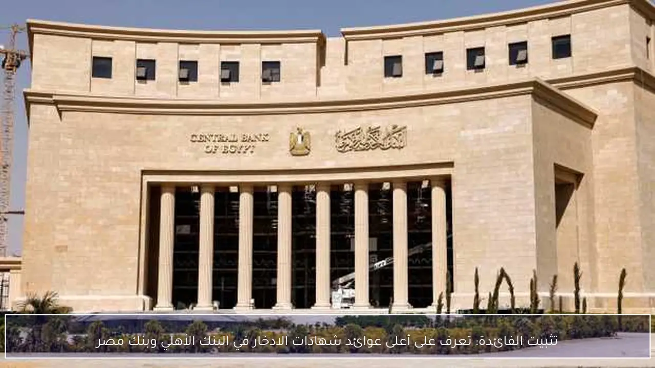 تثبيت الفائدة: تعرف على أعلى عوائد شهادات الادخار في البنك الأهلي وبنك مصر