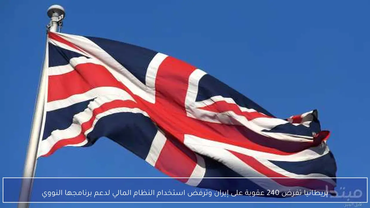 بريطانيا تفرض 240 عقوبة على إيران وترفض استخدام النظام المالي لدعم برنامجها النووي