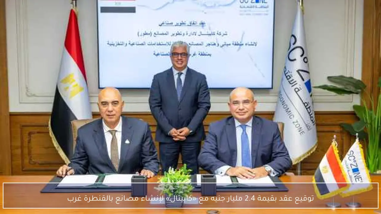 توقيع عقد بقيمة 2.4 مليار جنيه مع «كابيتال» لإنشاء مصانع بالقنطرة غرب