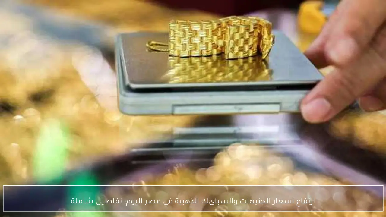 ارتفاع أسعار الجنيهات والسبائك الذهبية في مصر اليوم: تفاصيل شاملة