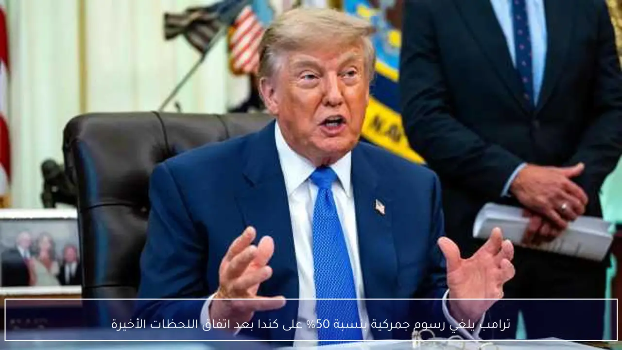 ترامب يلغي رسوم جمركية بنسبة 50% على كندا بعد اتفاق اللحظات الأخيرة