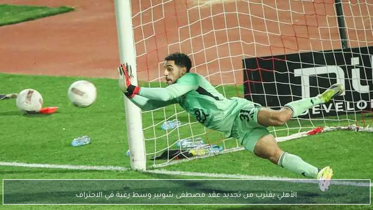 الأهلي يقترب من تجديد عقد مصطفى شوبير وسط رغبة في الاحتراف