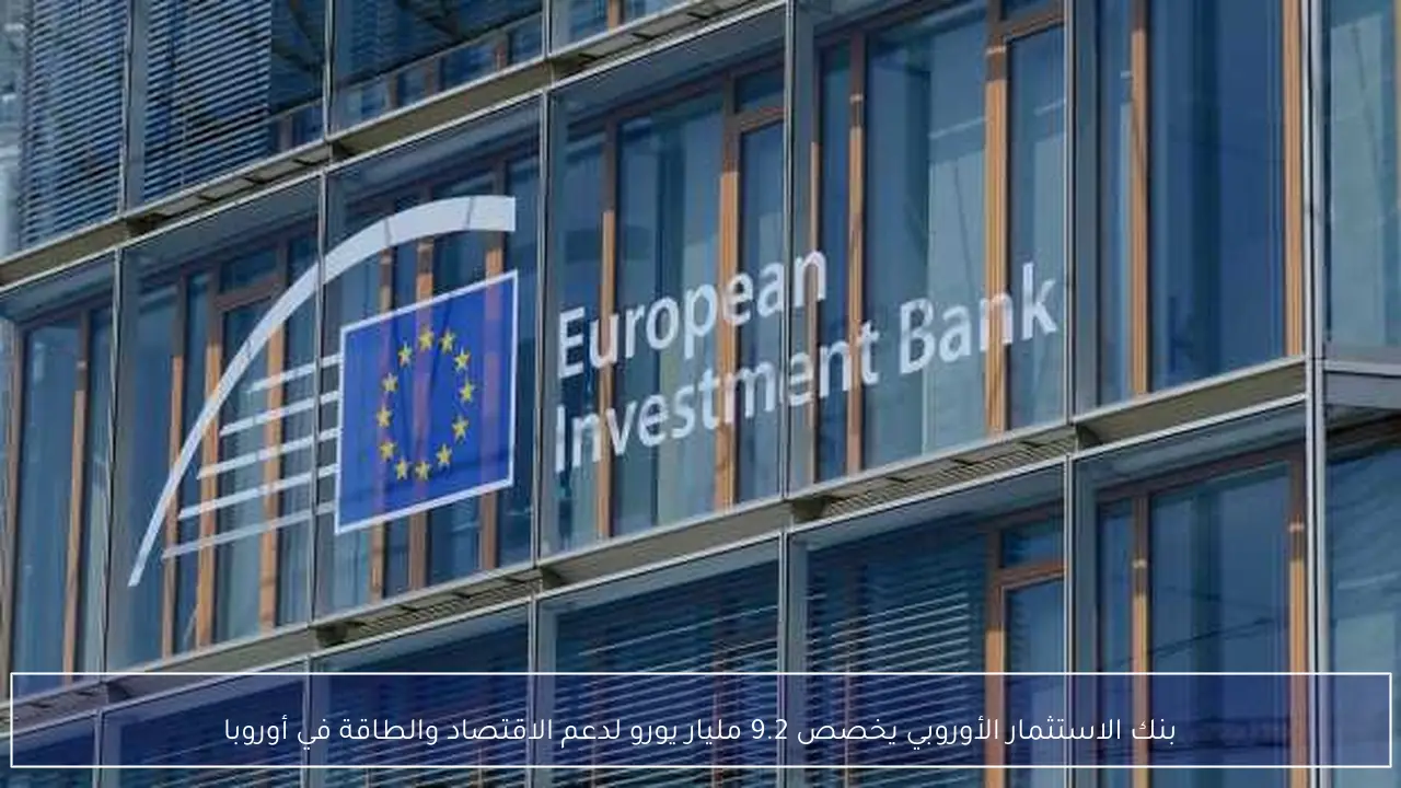 بنك الاستثمار الأوروبي يخصص 9.2 مليار يورو لدعم الاقتصاد والطاقة في أوروبا
