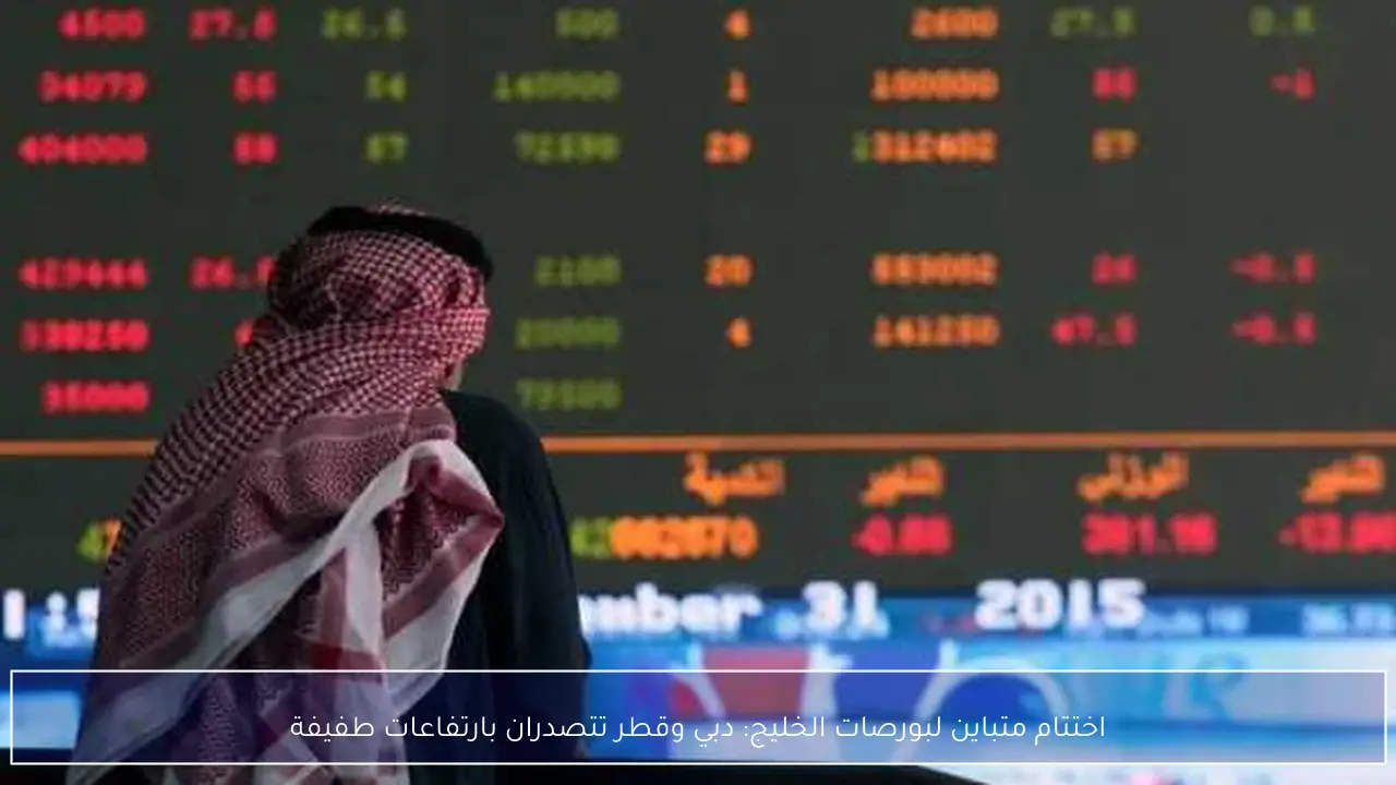 اختتام متباين لبورصات الخليج: دبي وقطر تتصدران بارتفاعات طفيفة