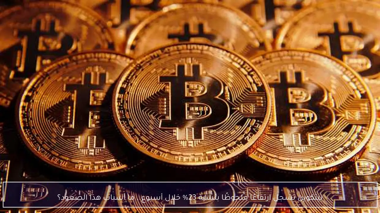 بيتكوين تسجل ارتفاعًا ملحوظًا بنسبة 23% خلال أسبوع.. ما أسباب هذا الصعود؟