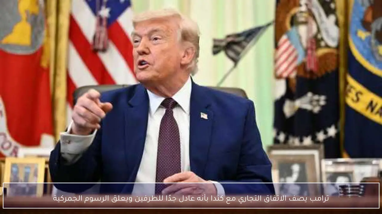 ترامب يصف الاتفاق التجاري مع كندا بأنه عادل جدًا للطرفين ويعلق الرسوم الجمركية