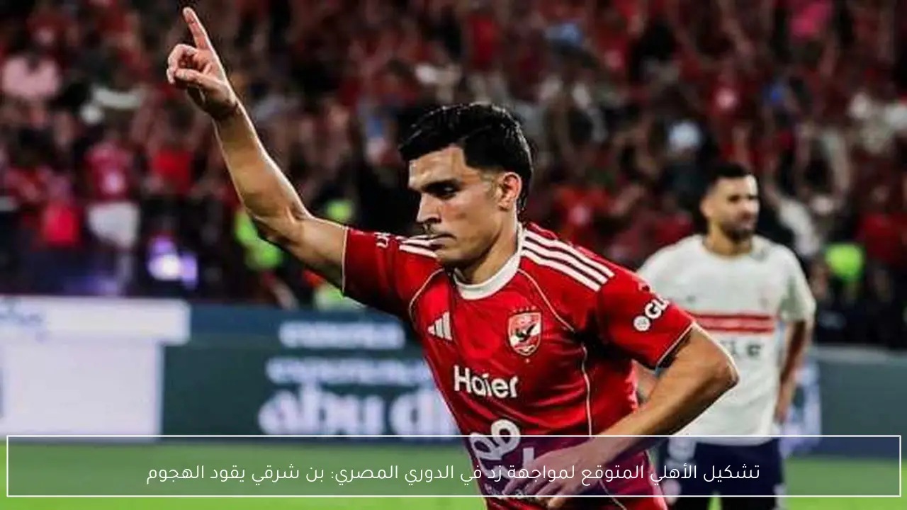 تشكيل الأهلي المتوقع لمواجهة زد في الدوري المصري: بن شرقي يقود الهجوم