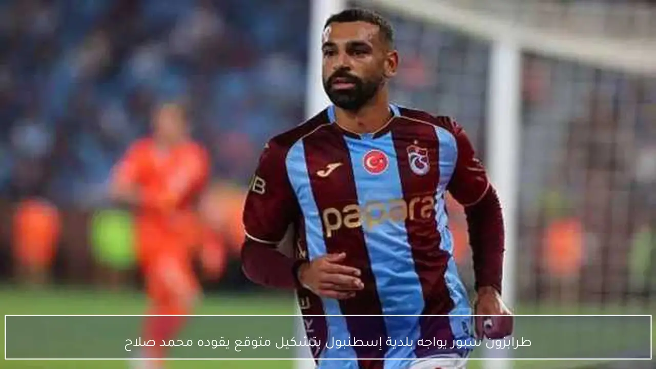 طرابزون سبور يواجه بلدية إسطنبول بتشكيل متوقع يقوده محمد صلاح