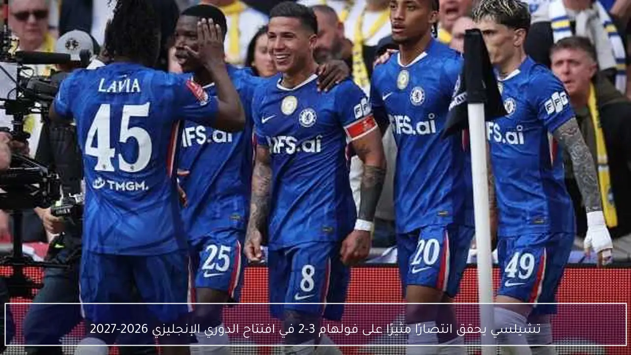 تشيلسي يحقق انتصارًا مثيرًا على فولهام 3-2 في افتتاح الدوري الإنجليزي 2026-2027