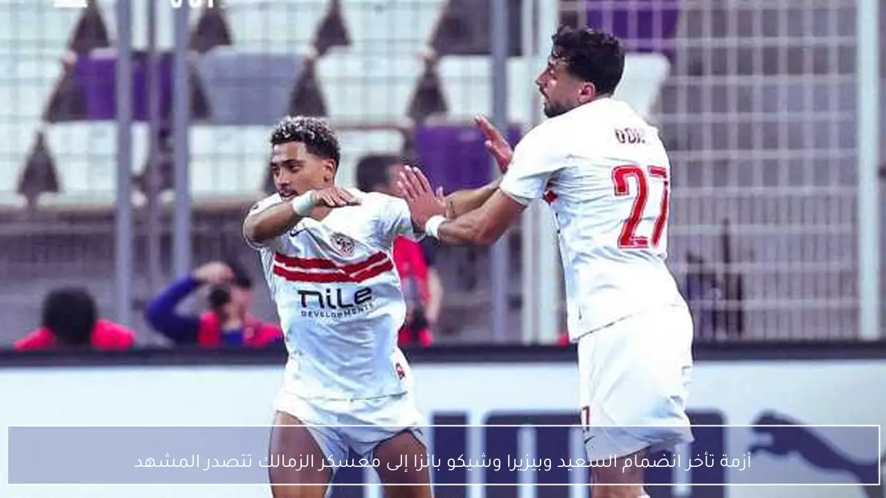 أزمة تأخر انضمام السعيد وبيزيرا وشيكو بانزا إلى معسكر الزمالك تتصدر المشهد
