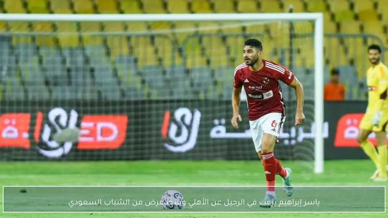 ياسر إبراهيم يرغب في الرحيل عن الأهلي وسط عرض من الشباب السعودي
