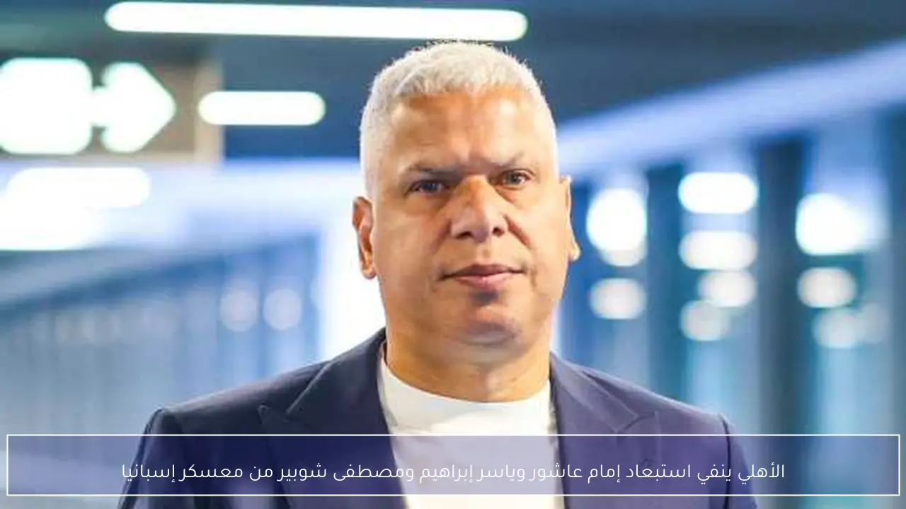 الأهلي ينفي استبعاد إمام عاشور وياسر إبراهيم ومصطفى شوبير من معسكر إسبانيا