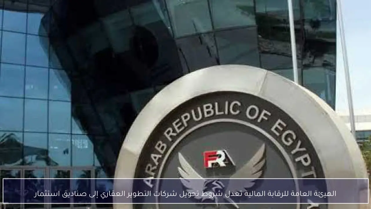 الهيئة العامة للرقابة المالية تعدل شروط تحويل شركات التطوير العقاري إلى صناديق استثمار