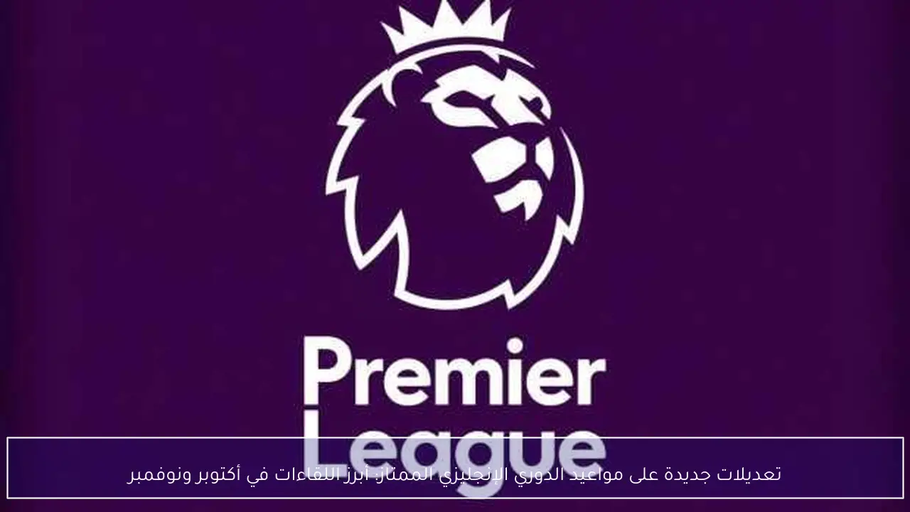 تعديلات جديدة على مواعيد الدوري الإنجليزي الممتاز: أبرز اللقاءات في أكتوبر ونوفمبر