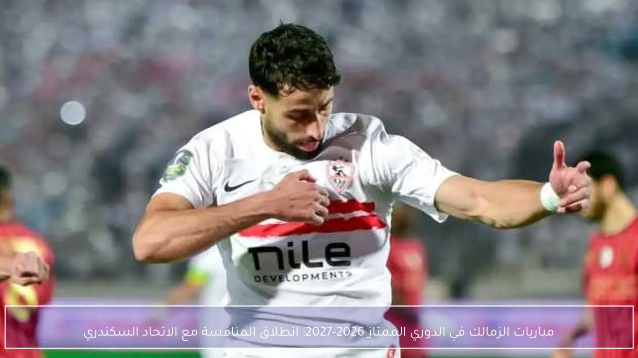 مباريات الزمالك في الدوري الممتاز 2026-2027: انطلاق المنافسة مع الاتحاد السكندري