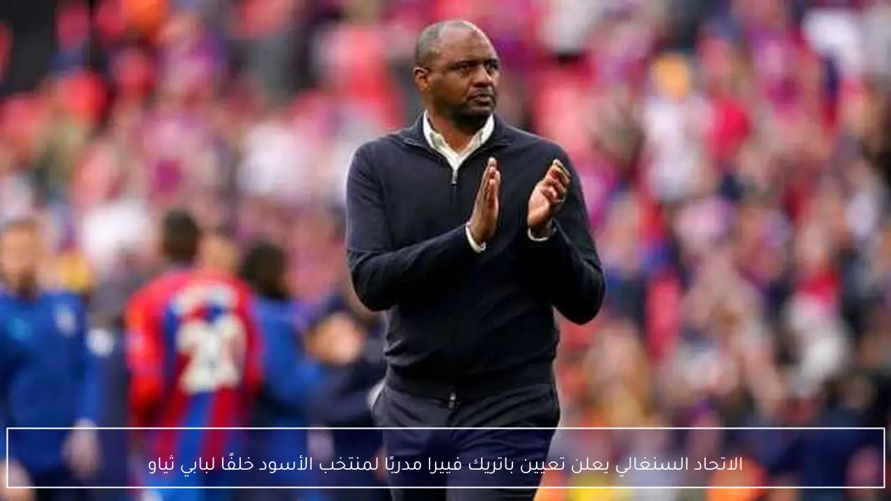 الاتحاد السنغالي يعلن تعيين باتريك فييرا مدربًا لمنتخب الأسود خلفًا لبابي ثياو