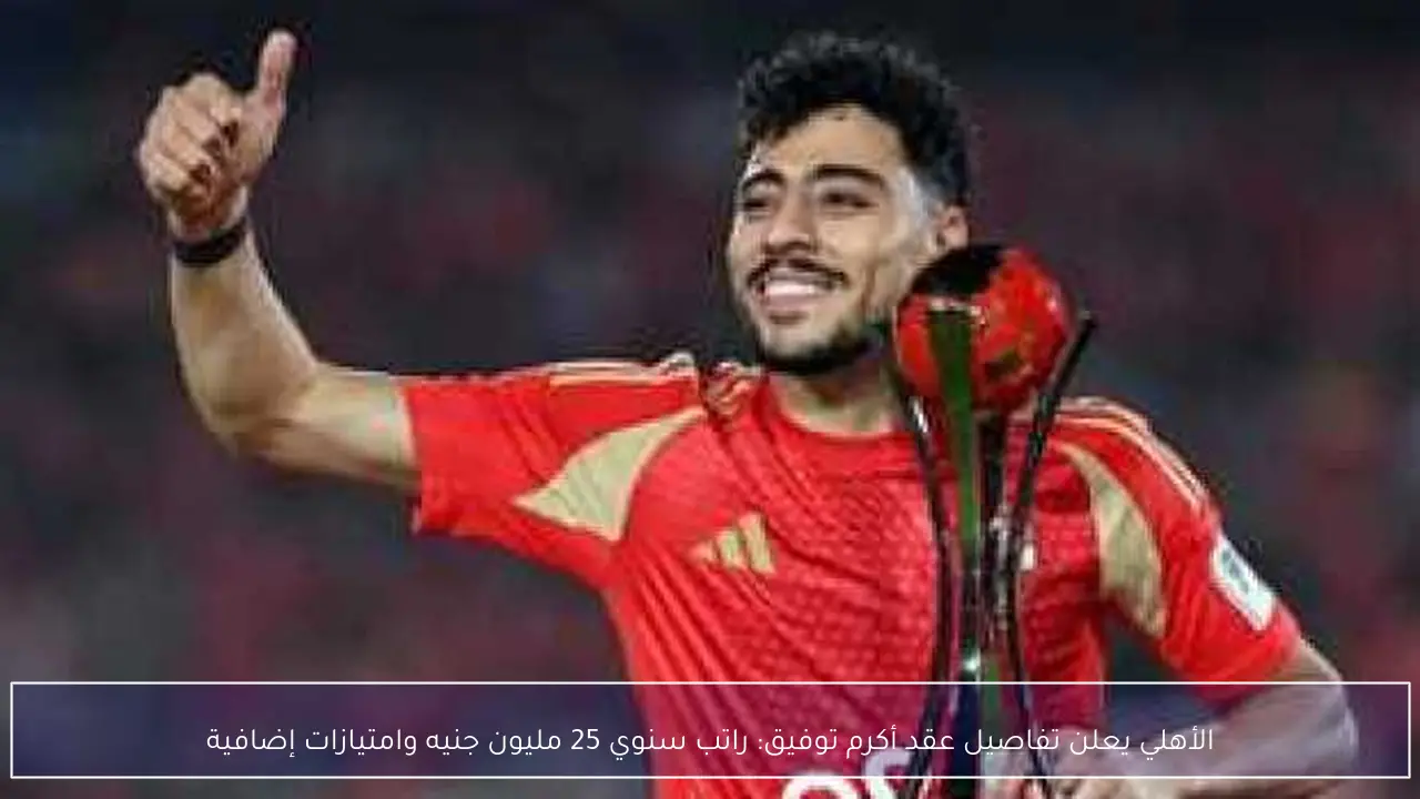 الأهلي يعلن تفاصيل عقد أكرم توفيق: راتب سنوي 25 مليون جنيه وامتيازات إضافية