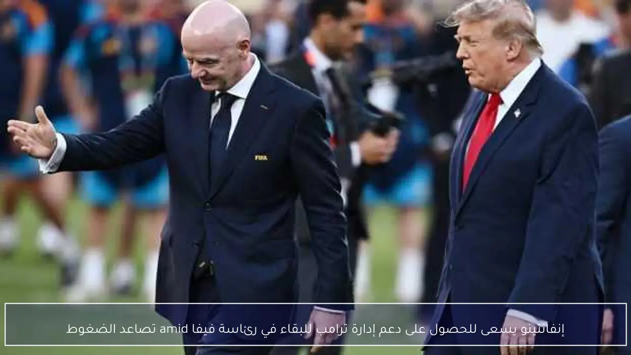 إنفانتينو يسعى للحصول على دعم إدارة ترامب للبقاء في رئاسة فيفا amid تصاعد الضغوط