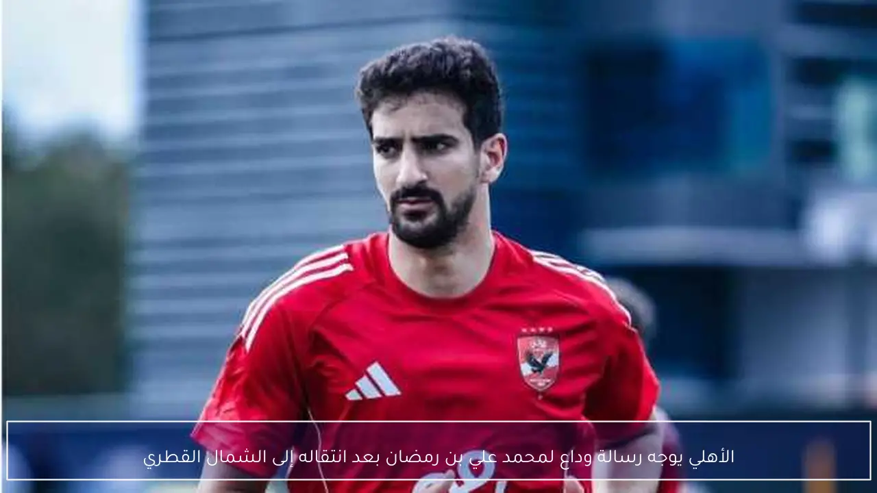 الأهلي يوجه رسالة وداع لمحمد علي بن رمضان بعد انتقاله إلى الشمال القطري