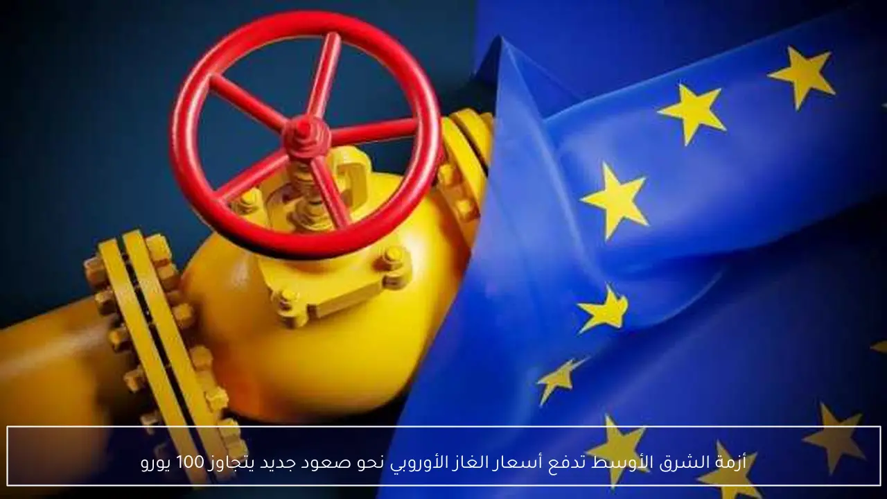أزمة الشرق الأوسط تدفع أسعار الغاز الأوروبي نحو صعود جديد يتجاوز 100 يورو