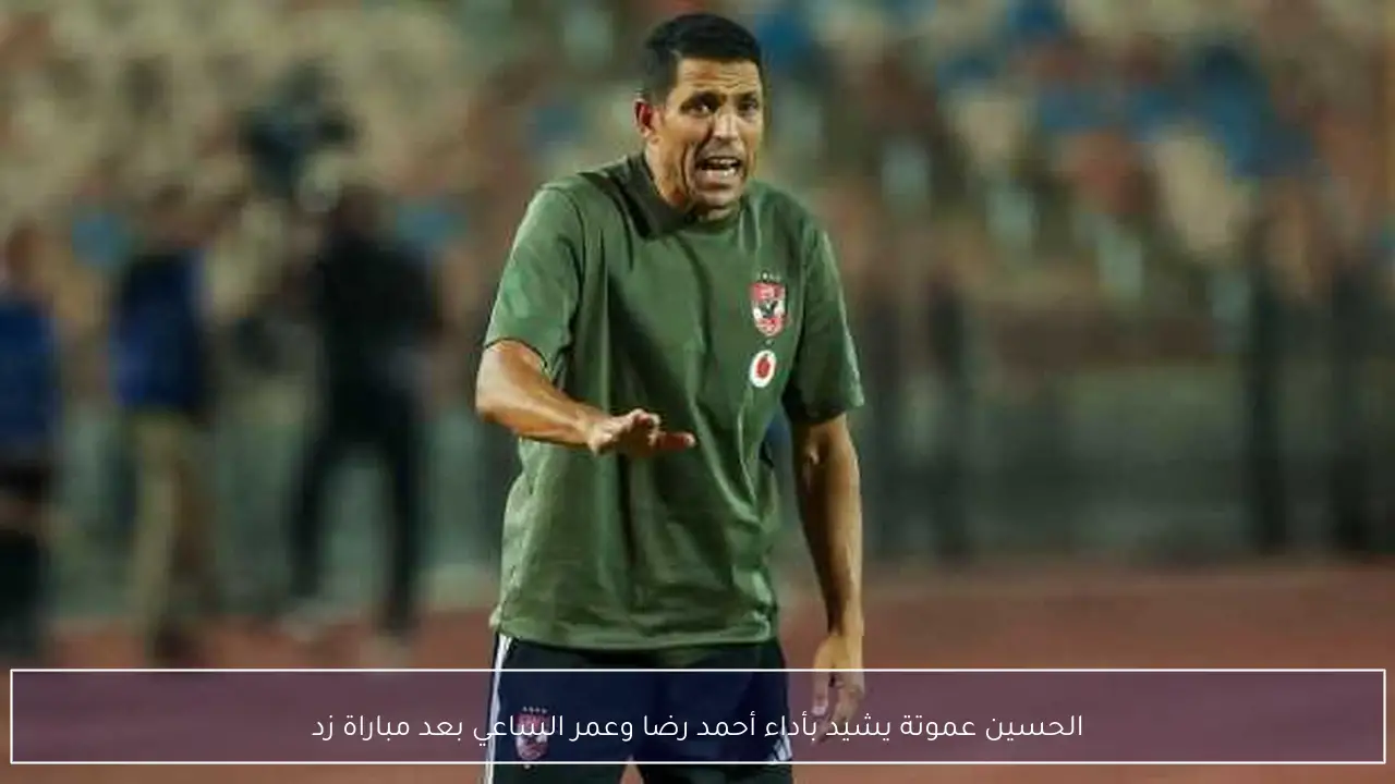 الحسين عموتة يشيد بأداء أحمد رضا وعمر الساعي بعد مباراة زد