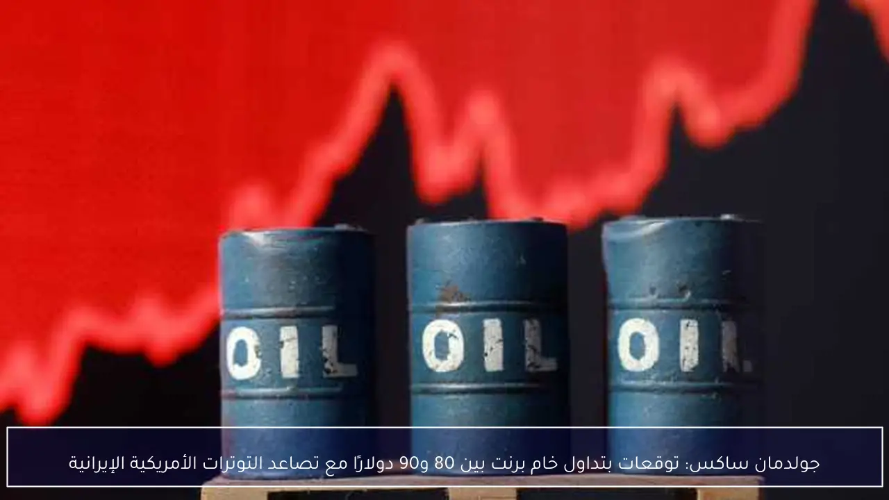 جولدمان ساكس: توقعات بتداول خام برنت بين 80 و90 دولارًا مع تصاعد التوترات الأمريكية الإيرانية