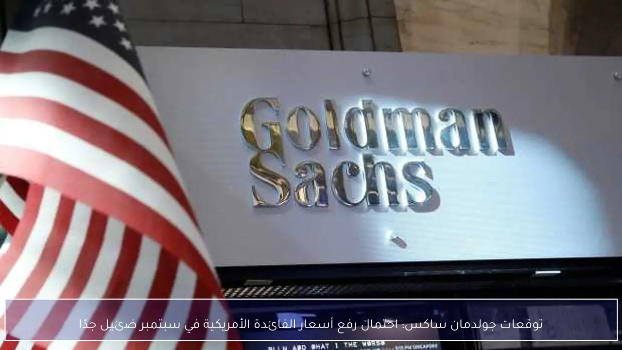 توقعات جولدمان ساكس: احتمال رفع أسعار الفائدة الأمريكية في سبتمبر ضئيل جدًا