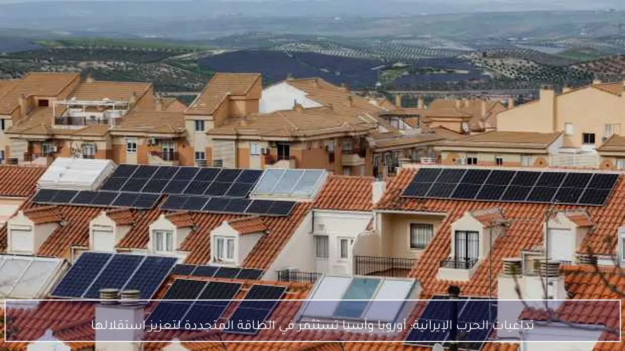 تداعيات الحرب الإيرانية: أوروبا وآسيا تستثمر في الطاقة المتجددة لتعزيز استقلالها