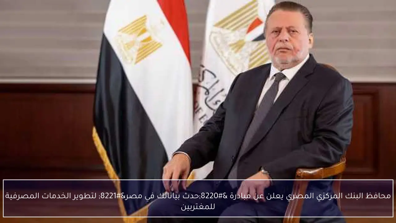 محافظ البنك المركزي المصري يعلن عن مبادرة “حدث بياناتك في مصر” لتطوير الخدمات المصرفية للمغتربين