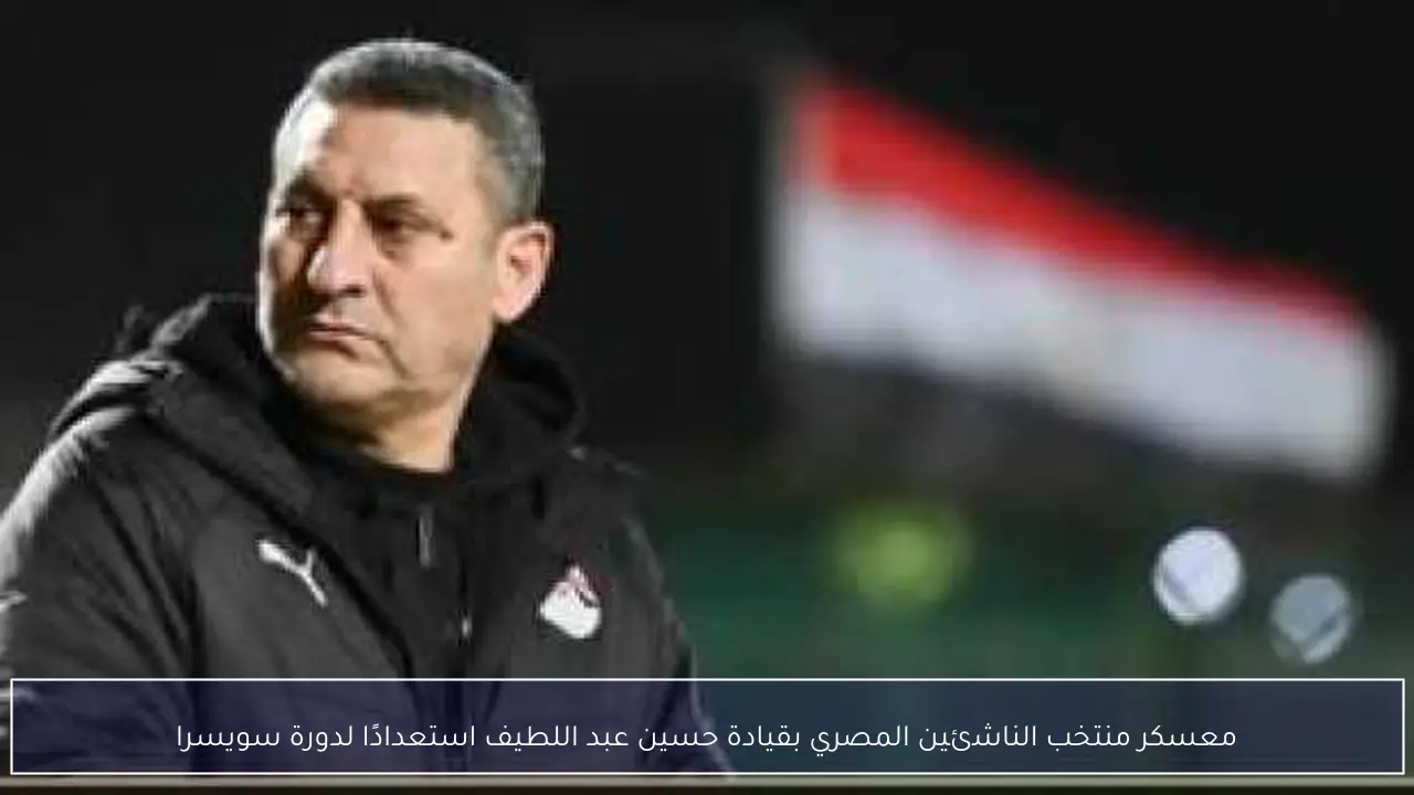 معسكر منتخب الناشئين المصري بقيادة حسين عبد اللطيف استعدادًا لدورة سويسرا