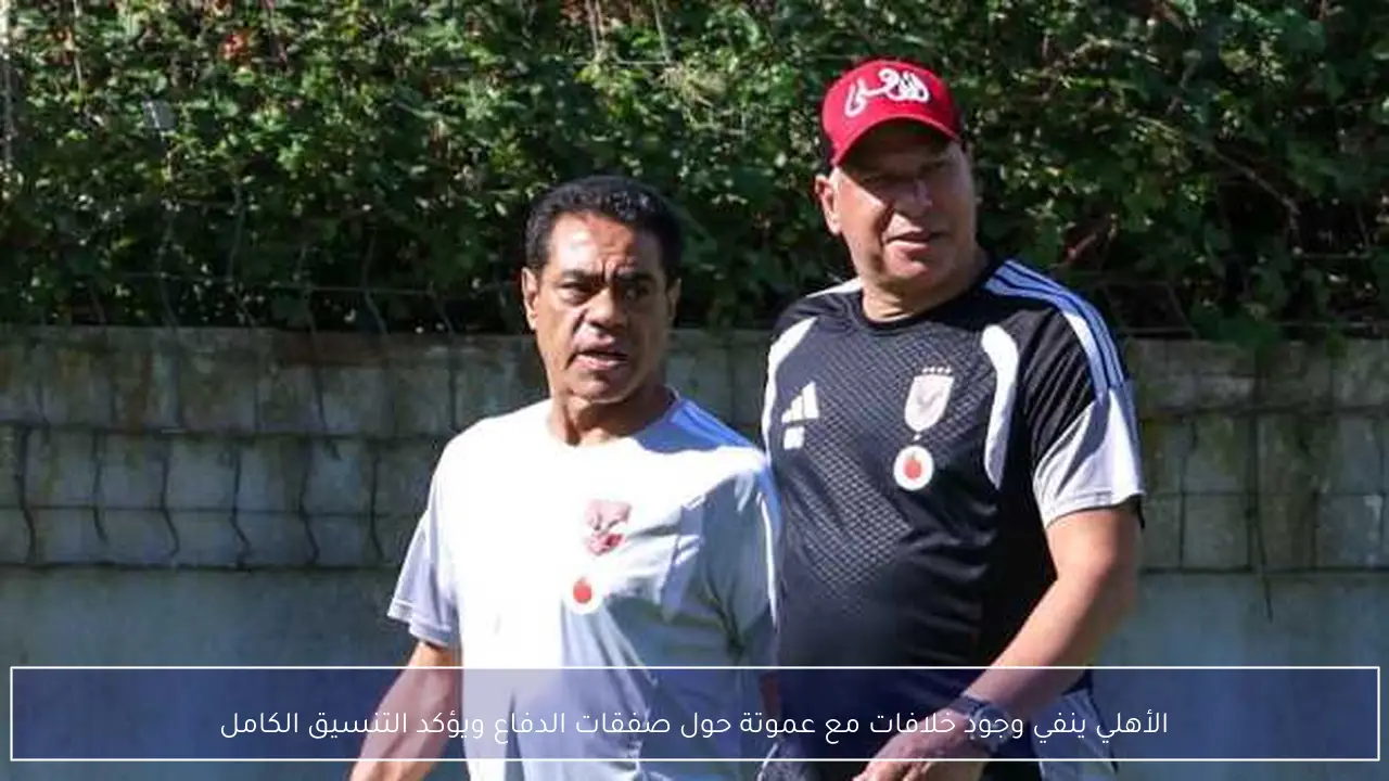 الأهلي ينفي وجود خلافات مع عموتة حول صفقات الدفاع ويؤكد التنسيق الكامل