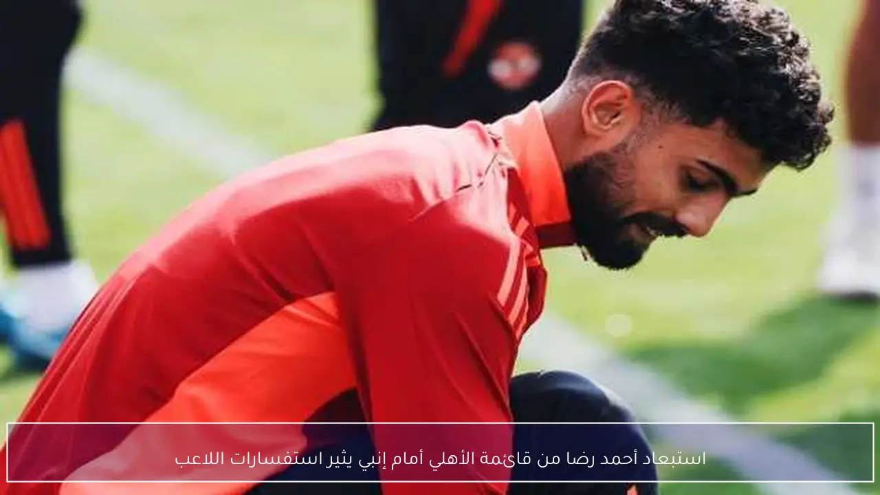 استبعاد أحمد رضا من قائمة الأهلي أمام إنبي يثير استفسارات اللاعب