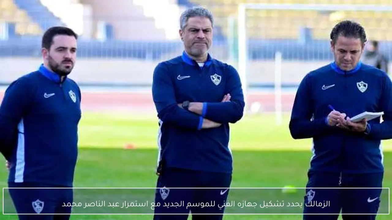 الزمالك يحدد تشكيل جهازه الفني للموسم الجديد مع استمرار عبد الناصر محمد